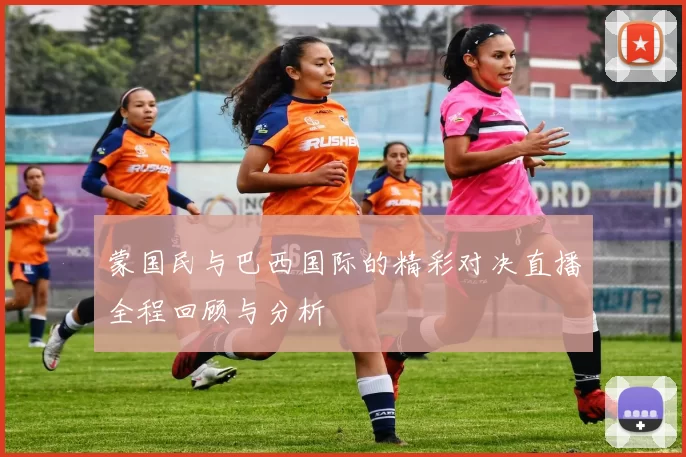 蒙国民与巴西国际的精彩对决直播全程回顾与分析