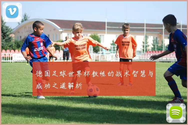 德国足球世界杯教练的战术智慧与成功之道解析