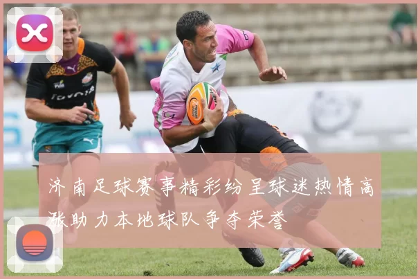 济南足球赛事精彩纷呈球迷热情高涨助力本地球队争夺荣誉