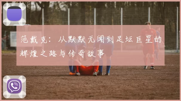 范戴克：从默默无闻到足坛巨星的辉煌之路与传奇故事