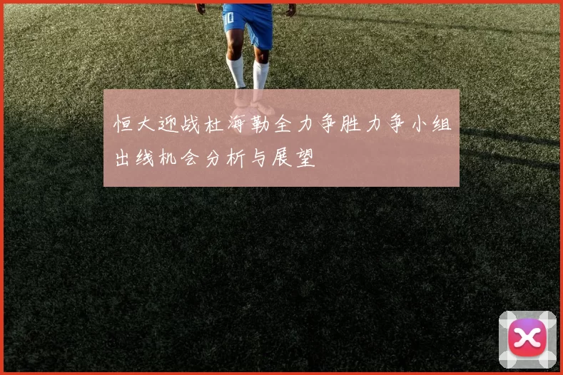 恒大迎战杜海勒全力争胜力争小组出线机会分析与展望