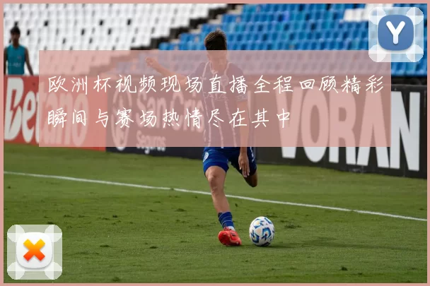 欧洲杯视频现场直播全程回顾精彩瞬间与赛场热情尽在其中