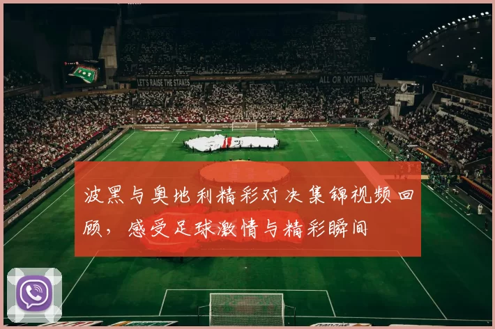 波黑与奥地利精彩对决集锦视频回顾，感受足球激情与精彩瞬间