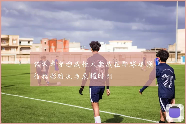 武汉卓尔迎战恒大激战在即球迷期待精彩对决与荣耀时刻