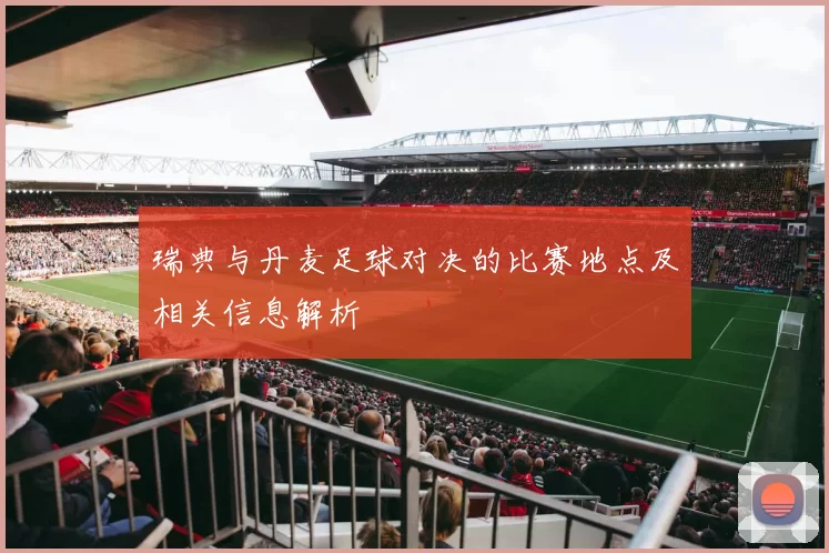 瑞典与丹麦足球对决的比赛地点及相关信息解析