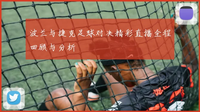 波兰与捷克足球对决精彩直播全程回顾与分析