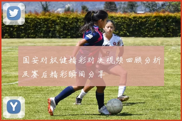 国安对权健精彩对决视频回顾分析及赛后精彩瞬间分享