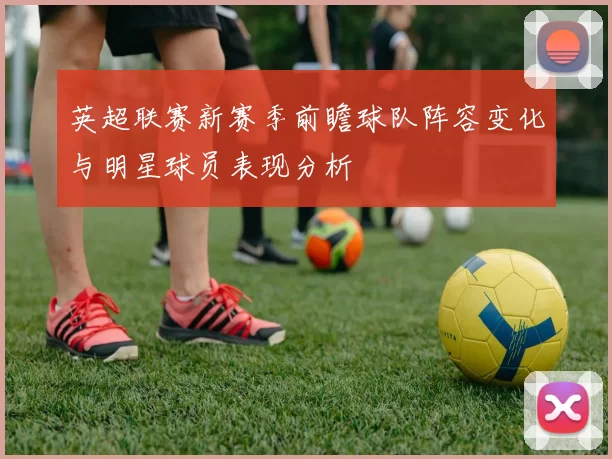 英超联赛新赛季前瞻球队阵容变化与明星球员表现分析